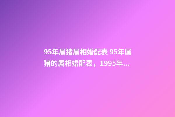 95年属猪属相婚配表 95年属猪的属相婚配表，1995年11月属猪的属相婚配表-第1张-观点-玄机派